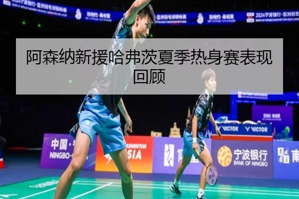 阿森纳新援哈弗茨夏季热身赛表现回顾